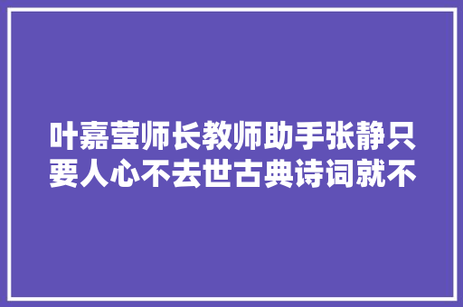 叶嘉莹师长教师助手张静只要人心不去世古典诗词就不会灭亡｜大年夜道①