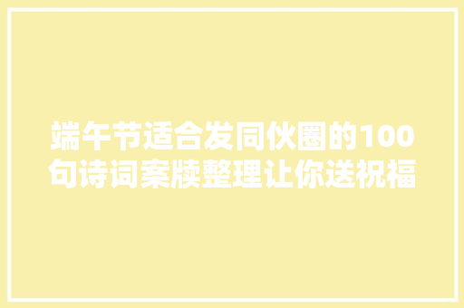 端午节适合发同伙圈的100句诗词案牍整理让你送祝福不再词穷