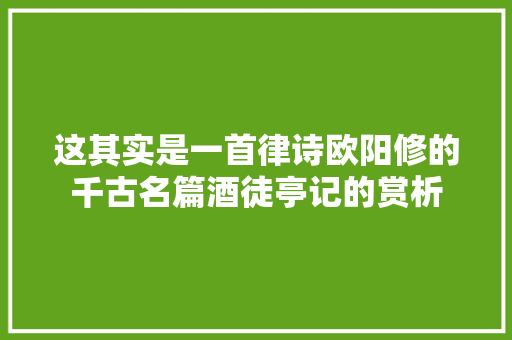 这其实是一首律诗欧阳修的千古名篇酒徒亭记的赏析