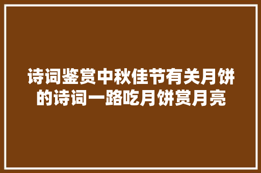 诗词鉴赏中秋佳节有关月饼的诗词一路吃月饼赏月亮