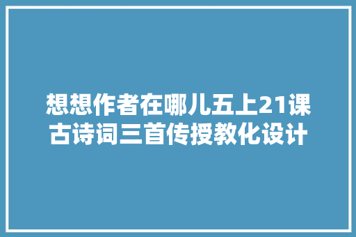 想想作者在哪儿五上21课古诗词三首传授教化设计