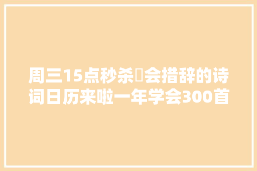 周三15点秒杀️会措辞的诗词日历来啦一年学会300首中小学必背古诗词