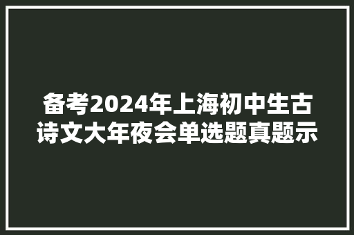 备考2024年上海初中生古诗文大年夜会单选题真题示例和独家解析