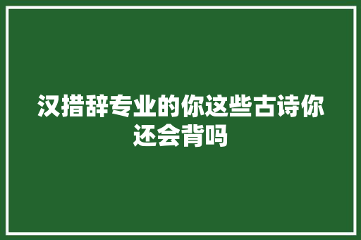 汉措辞专业的你这些古诗你还会背吗