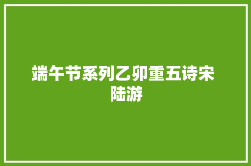 端午节系列乙卯重五诗宋 陆游