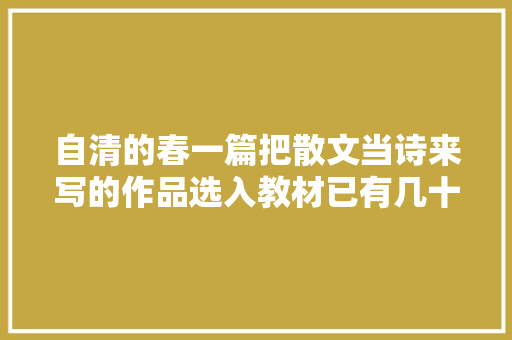 自清的春一篇把散文当诗来写的作品选入教材已有几十年