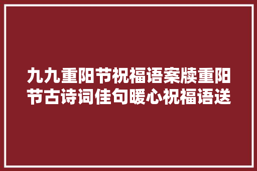 九九重阳节祝福语案牍重阳节古诗词佳句暖心祝福语送白叟