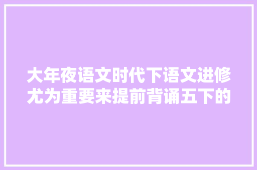 大年夜语文时代下语文进修尤为重要来提前背诵五下的诗歌和文言文