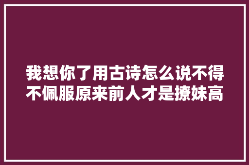 我想你了用古诗怎么说不得不佩服原来前人才是撩妹高手