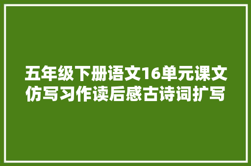 五年级下册语文16单元课文仿写习作读后感古诗词扩写