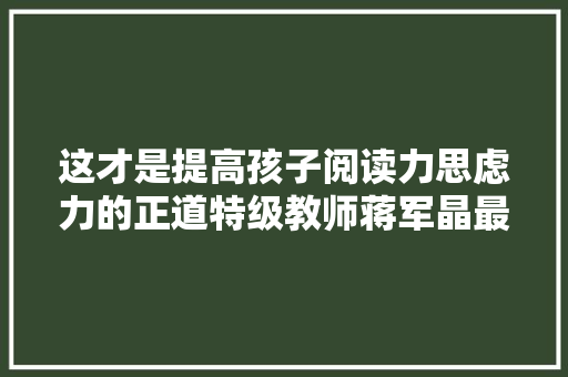 这才是提高孩子阅读力思虑力的正道特级教师蒋军晶最新不雅观摩课教你这样做