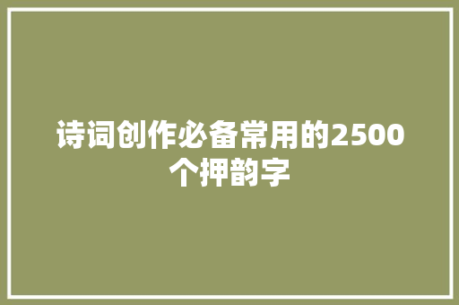 诗词创作必备常用的2500个押韵字