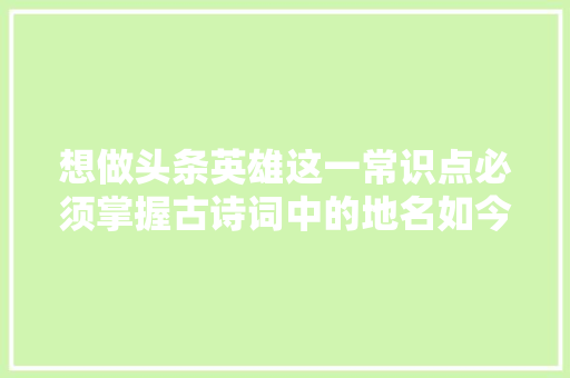 想做头条英雄这一常识点必须掌握古诗词中的地名如今在何处