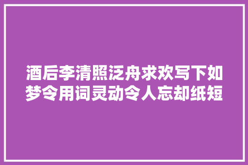 酒后李清照泛舟求欢写下如梦令用词灵动令人忘却纸短情长