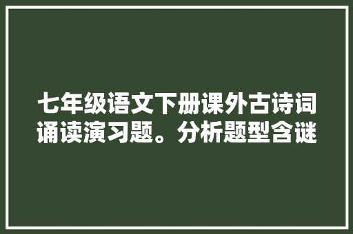 七年级语文下册课外古诗词诵读演习题。分析题型含谜底可打印