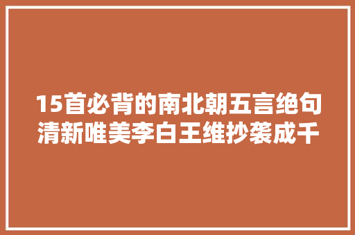 15首必背的南北朝五言绝句清新唯美李白王维抄袭成千古名篇