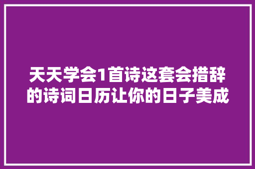 天天学会1首诗这套会措辞的诗词日历让你的日子美成诗
