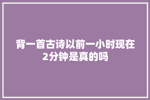 背一首古诗以前一小时现在2分钟是真的吗