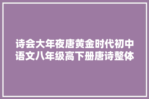 诗会大年夜唐黄金时代初中语文八年级高下册唐诗整体传授教化设计
