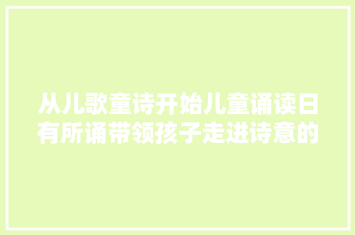 从儿歌童诗开始儿童诵读日有所诵带领孩子走进诗意的世界