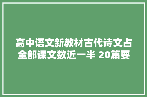 高中语文新教材古代诗文占全部课文数近一半 20篇要求背诵