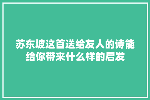 苏东坡这首送给友人的诗能给你带来什么样的启发