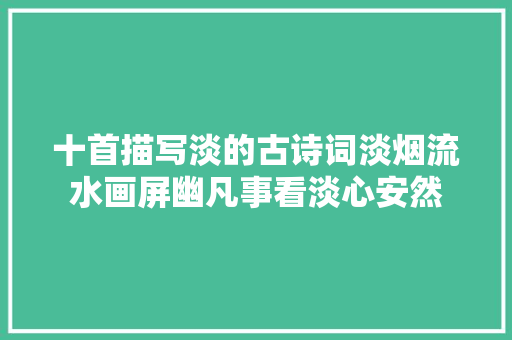 十首描写淡的古诗词淡烟流水画屏幽凡事看淡心安然