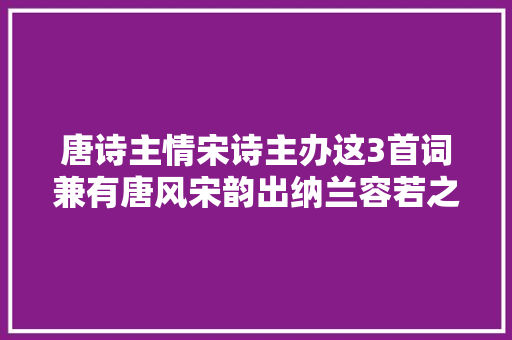 唐诗主情宋诗主办这3首词兼有唐风宋韵出纳兰容若之手