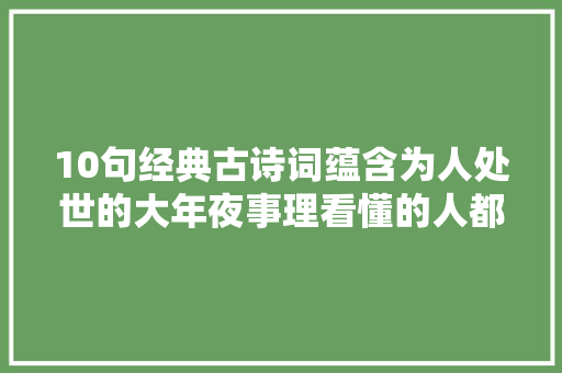 10句经典古诗词蕴含为人处世的大年夜事理看懂的人都老了