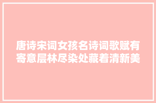 唐诗宋词女孩名诗词歌赋有寄意层林尽染处藏着清新美名