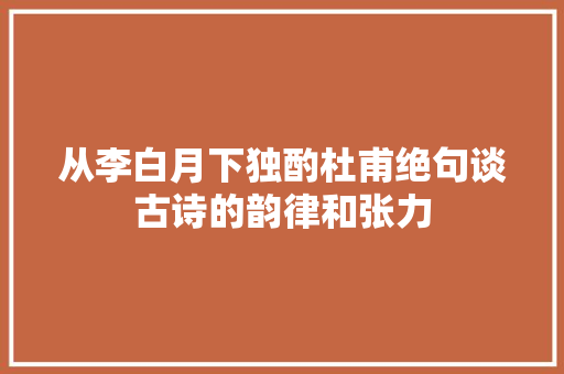 从李白月下独酌杜甫绝句谈古诗的韵律和张力