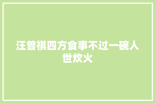 汪曾祺四方食事不过一碗人世炊火
