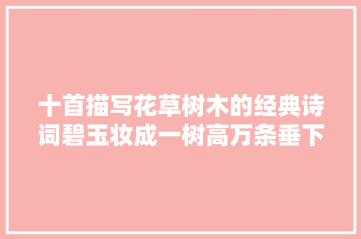十首描写花草树木的经典诗词碧玉妆成一树高万条垂下绿丝绦