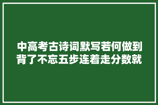 中高考古诗词默写若何做到背了不忘五步连着走分数就到手