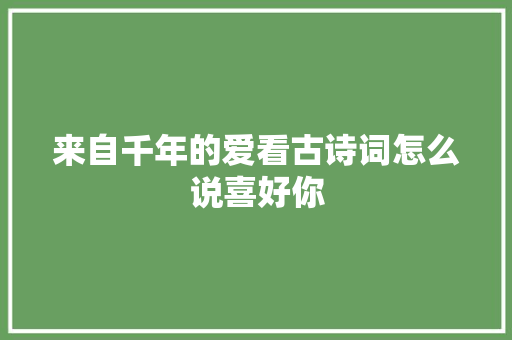 来自千年的爱看古诗词怎么说喜好你