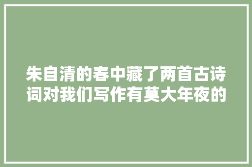 朱自清的春中藏了两首古诗词对我们写作有莫大年夜的启发