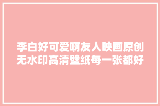 李白好可爱啊友人映画原创无水印高清壁纸每一张都好喜好