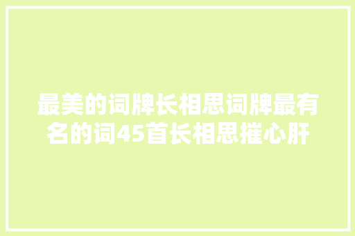 最美的词牌长相思词牌最有名的词45首长相思摧心肝