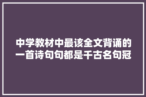 中学教材中最该全文背诵的一首诗句句都是千古名句冠绝古今
