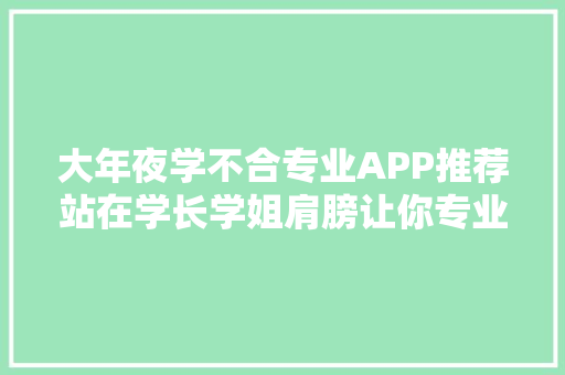 大年夜学不合专业APP推荐站在学长学姐肩膀让你专业学的更随意马虎