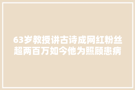 63岁教授讲古诗成网红粉丝超两百万如今他为照顾患病妻子停更视频