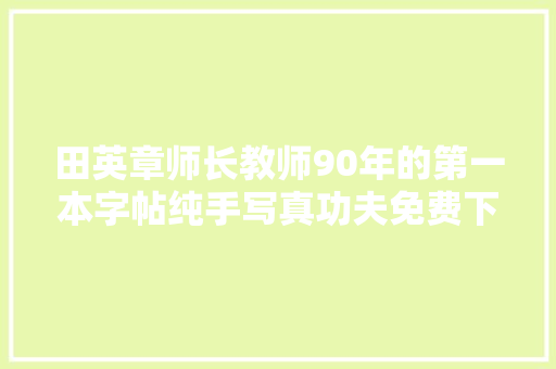 田英章师长教师90年的第一本字帖纯手写真功夫免费下载