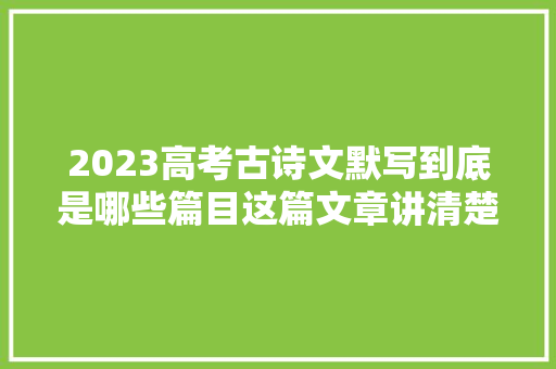 2023高考古诗文默写到底是哪些篇目这篇文章讲清楚