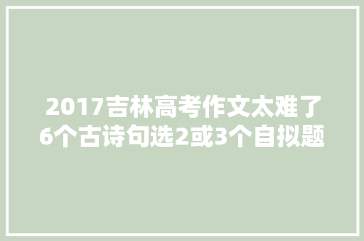 2017吉林高考作文太难了6个古诗句选2或3个自拟题目