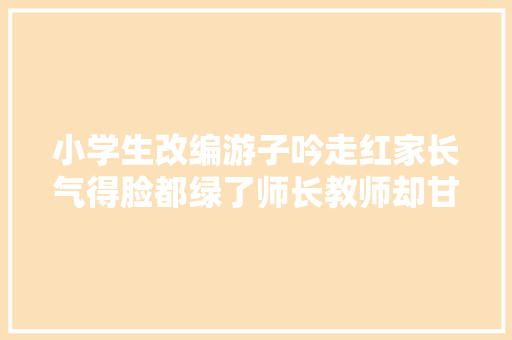 小学生改编游子吟走红家长气得脸都绿了师长教师却甘拜下风