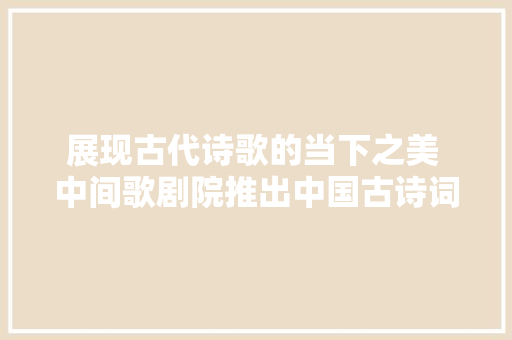 展现古代诗歌的当下之美 中间歌剧院推出中国古诗词音乐会