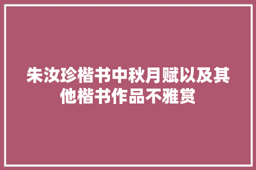 朱汝珍楷书中秋月赋以及其他楷书作品不雅赏