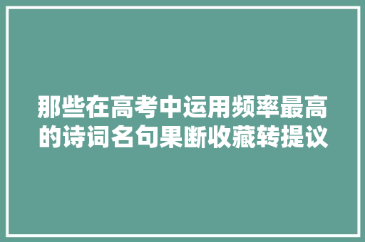 那些在高考中运用频率最高的诗词名句果断收藏转提议来吧