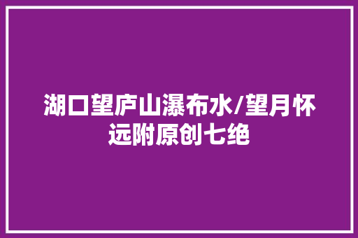 湖口望庐山瀑布水/望月怀远附原创七绝