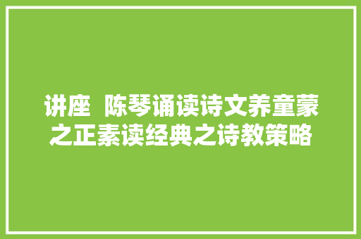 讲座  陈琴诵读诗文养童蒙之正素读经典之诗教策略